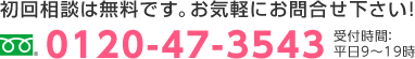 初回相談は無料です。お気軽にお問合せ下さい！ 0120-47-3543 受付時間：平日9～19時