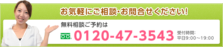 お気軽にご相談・お問合せください！ 無料相談ご予約は0120-47-3543